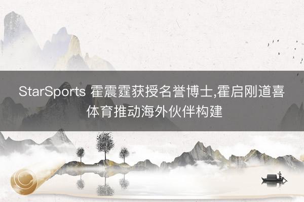 StarSports 霍震霆获授名誉博士，霍启刚道喜 体育推动海外伙伴构建