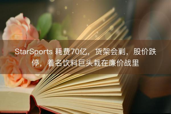 StarSports 耗费70亿，货架会剿，股价跌停，着名饮料巨头栽在廉价战里