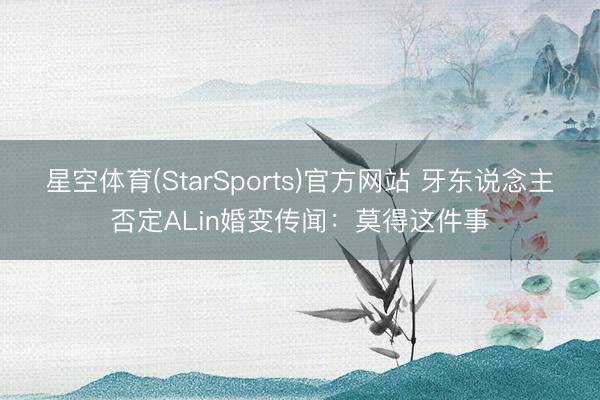 星空体育(StarSports)官方网站 牙东说念主否定ALin婚变传闻：莫得这件事