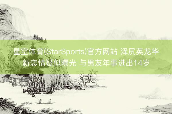 星空体育(StarSports)官方网站 泽尻英龙华新恋情疑似曝光 与男友年事进出14岁