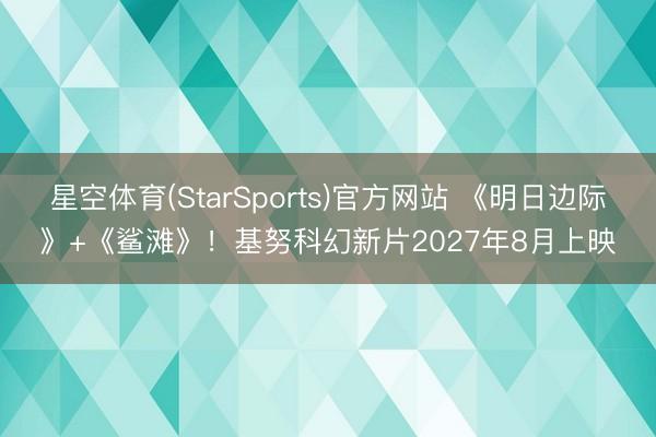 星空体育(StarSports)官方网站 《明日边际》+《鲨滩》！基努科幻新片2027年8月上映