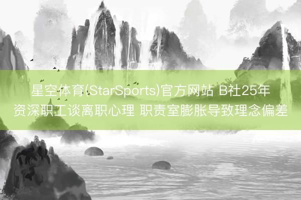 星空体育(StarSports)官方网站 B社25年资深职工谈离职心理 职责室膨胀导致理念偏差