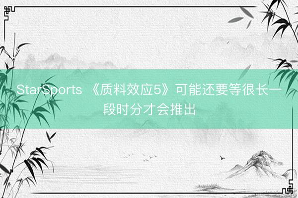 StarSports 《质料效应5》可能还要等很长一段时分才会推出