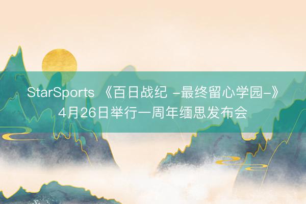 StarSports 《百日战纪 -最终留心学园-》4月26日举行一周年缅思发布会