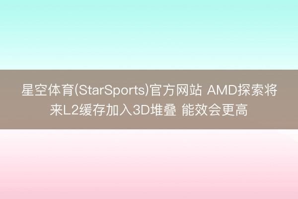 星空体育(StarSports)官方网站 AMD探索将来L2缓存加入3D堆叠 能效会更高