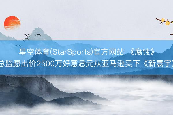 星空体育(StarSports)官方网站 《腐蚀》总监愿出价2500万好意思元从亚马逊买下《新寰宇》