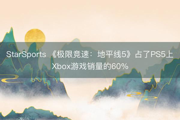 StarSports 《极限竞速:地平线5》占了PS5上Xbox游戏销量的60%
