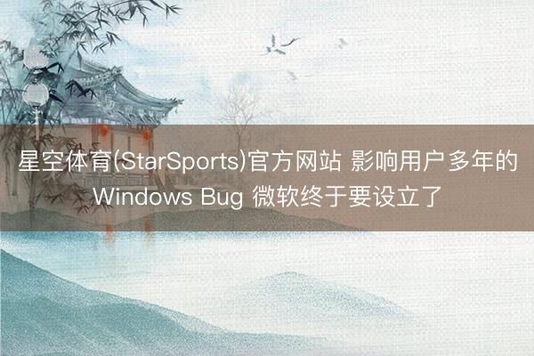 星空体育(StarSports)官方网站 影响用户多年的Windows Bug 微软终于要设立了