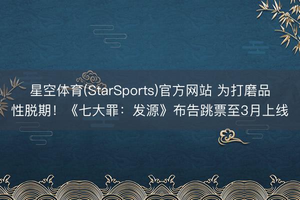 星空体育(StarSports)官方网站 为打磨品性脱期！《七大罪：发源》布告跳票至3月上线