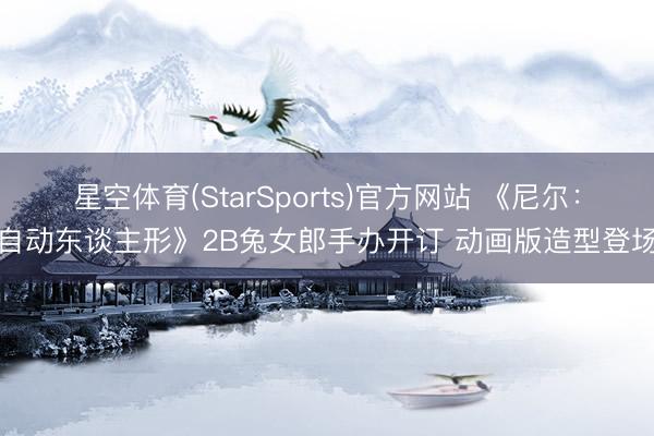 星空体育(StarSports)官方网站 《尼尔：自动东谈主形》2B兔女郎手办开订 动画版造型登场