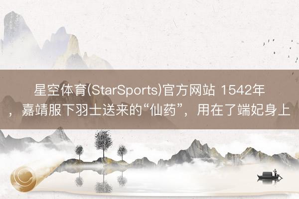 星空体育(StarSports)官方网站 1542年,嘉靖服下羽士送来的“仙药”,用在了端妃身上