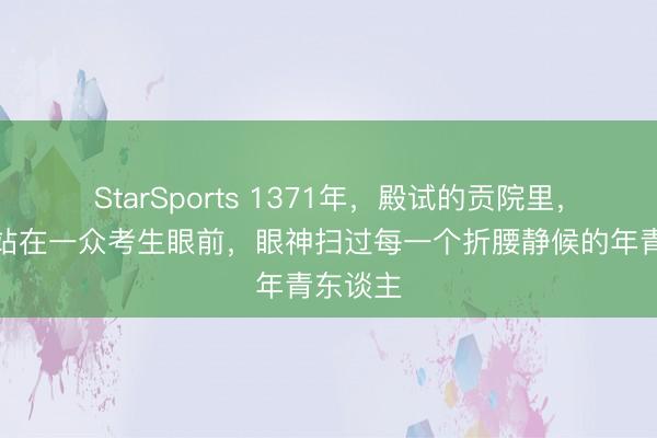 StarSports 1371年,殿试的贡院里,朱元璋站在一众考生眼前,眼神扫过每一个折腰静候的年青东谈主