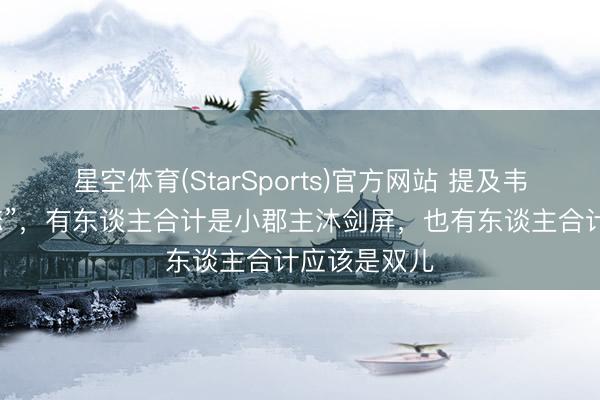 星空体育(StarSports)官方网站 提及韦小宝的“初恋”，有东谈主合计是小郡主沐剑屏，也有东谈主合计应该是双儿