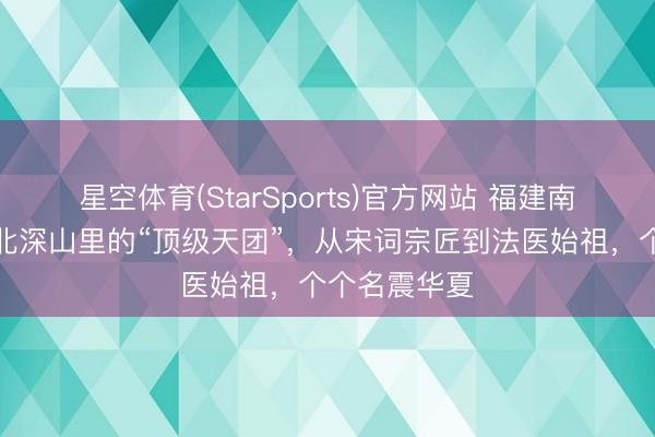 星空体育(StarSports)官方网站 福建南平：藏在闽北深山里的“顶级天团”，从宋词宗匠到法医始祖，个个名震华夏