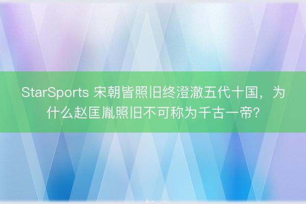 StarSports 宋朝皆照旧终澄澈五代十国，为什么赵匡胤照旧不可称为千古一帝？