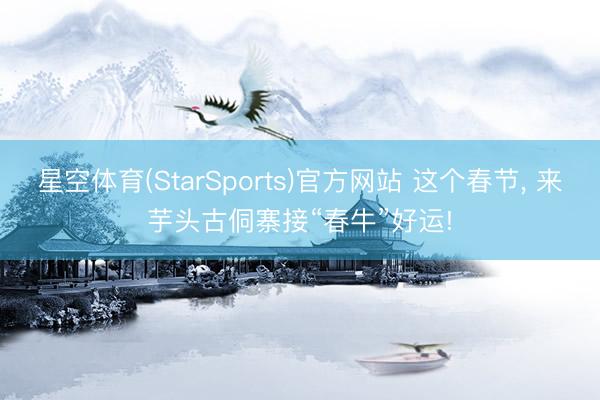 星空体育(StarSports)官方网站 这个春节， 来芋头古侗寨接“春牛”好运!