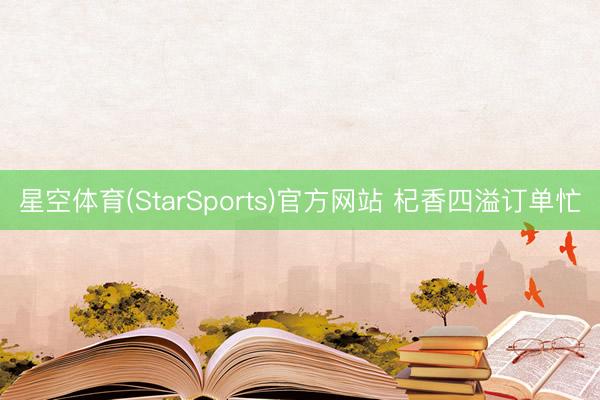 星空体育(StarSports)官方网站 杞香四溢订单忙