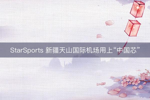 StarSports 新疆天山国际机场用上“中国芯”