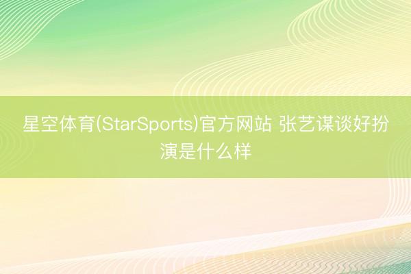 星空体育(StarSports)官方网站 张艺谋谈好扮演是什么样