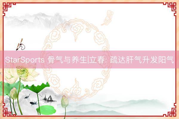 StarSports 骨气与养生|立春: 疏达肝气升发阳气