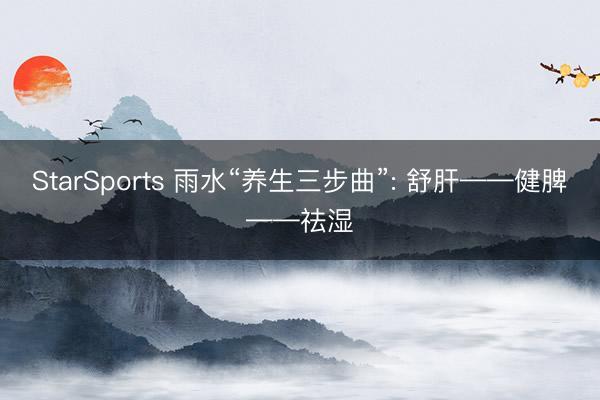 StarSports 雨水“养生三步曲”: 舒肝——健脾——祛湿