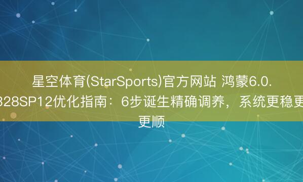 星空体育(StarSports)官方网站 鸿蒙6.0.0.328SP12优化指南：6步诞生精确调养，系统更稳更顺