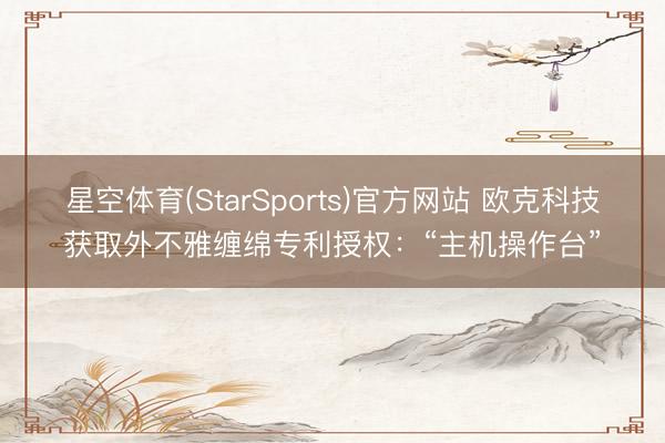 星空体育(StarSports)官方网站 欧克科技获取外不雅缠绵专利授权：“主机操作台”