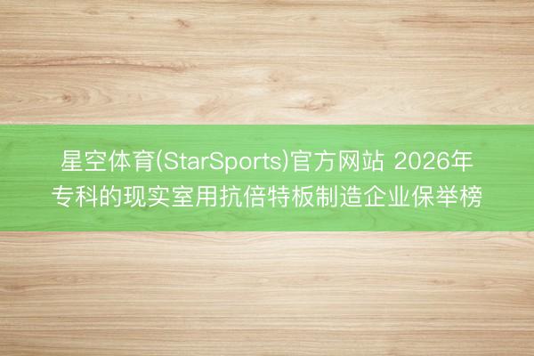星空体育(StarSports)官方网站 2026年专科的现实室用抗倍特板制造企业保举榜