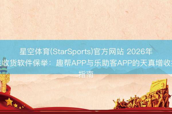 星空体育(StarSports)官方网站 2026年学生收货软件保举:趣帮APP与乐助客APP的天真增收指南