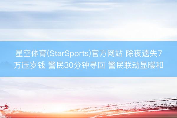 星空体育(StarSports)官方网站 除夜遗失7万压岁钱 警民30分钟寻回 警民联动显暖和