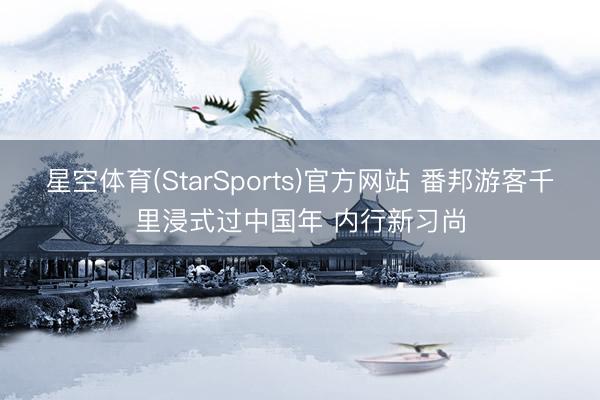 星空体育(StarSports)官方网站 番邦游客千里浸式过中国年 内行新习尚