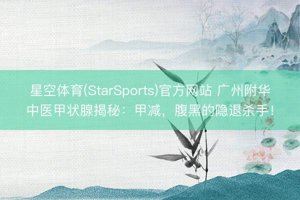星空体育(StarSports)官方网站 广州附华中医甲状腺揭秘：甲减，腹黑的隐退杀手！