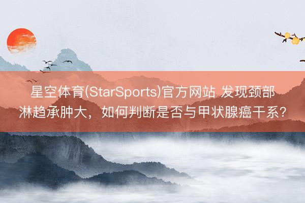 星空体育(StarSports)官方网站 发现颈部淋趋承肿大,如何判断是否与甲状腺癌干系?