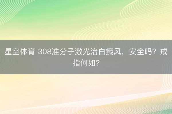 星空体育 308准分子激光治白癜风，安全吗？戒指何如？