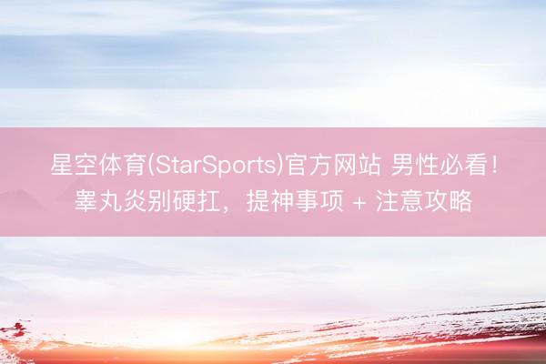星空体育(StarSports)官方网站 男性必看！睾丸炎别硬扛，提神事项 + 注意攻略