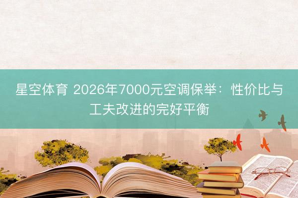 星空体育 2026年7000元空调保举:性价比与工夫改进的完好平衡