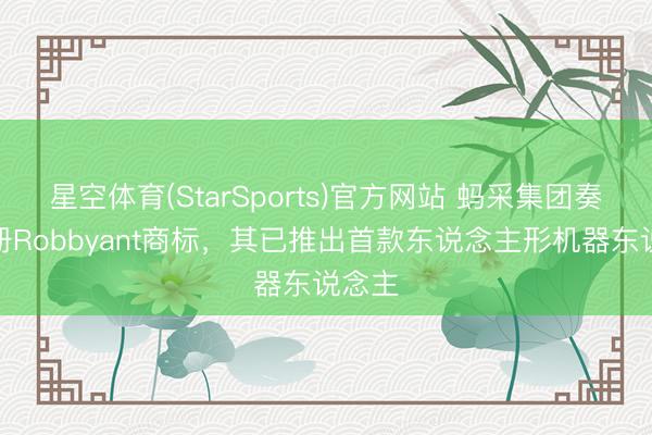 星空体育(StarSports)官方网站 蚂采集团奏效注册Robbyant商标，其已推出首款东说念主形机器东说念主