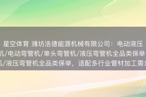 星空体育 潍坊浩德能源机械有限公司：电动液压弯管机/手动液压弯管机/电动弯管机/单头弯管机/液压弯管机全品类保举，适配多行业管材加工需求