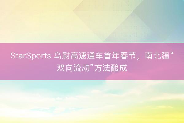 StarSports 乌尉高速通车首年春节,南北疆“双向流动”方法酿成