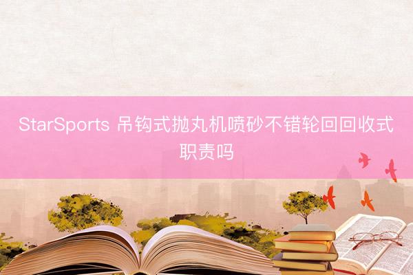 StarSports 吊钩式抛丸机喷砂不错轮回回收式职责吗