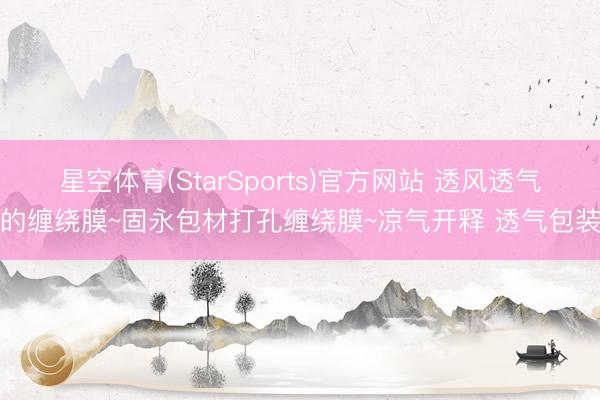 星空体育(StarSports)官方网站 透风透气的缠绕膜~固永包材打孔缠绕膜~凉气开释 透气包装