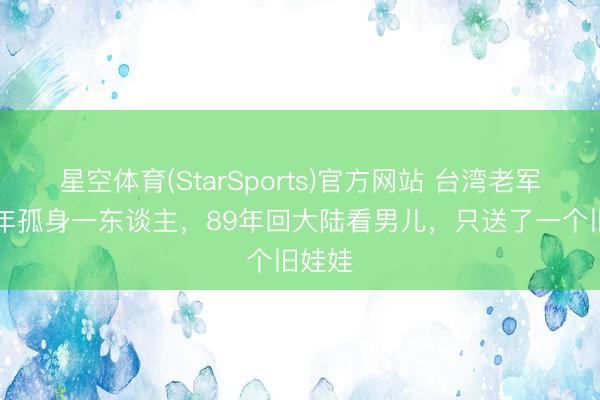 星空体育(StarSports)官方网站 台湾老军官40年孤身一东谈主,89年回大陆看男儿,只送了一个旧娃娃
