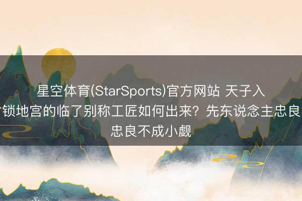星空体育(StarSports)官方网站 天子入葬后,封锁地宫的临了别称工匠如何出来?先东说念主忠良不成小觑