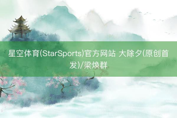 星空体育(StarSports)官方网站 大除夕(原创首发)/梁焕群