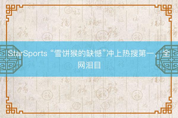 StarSports “雪饼猴的缺憾”冲上热搜第一,全网泪目