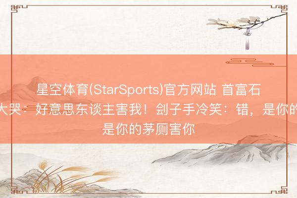 星空体育(StarSports)官方网站 首富石崇问斩，大哭：好意思东谈主害我！刽子手冷笑：错，是你的茅厕害你