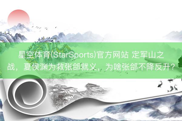 星空体育(StarSports)官方网站 定军山之战,夏侯渊为救张郃就义,为啥张郃不降反升?