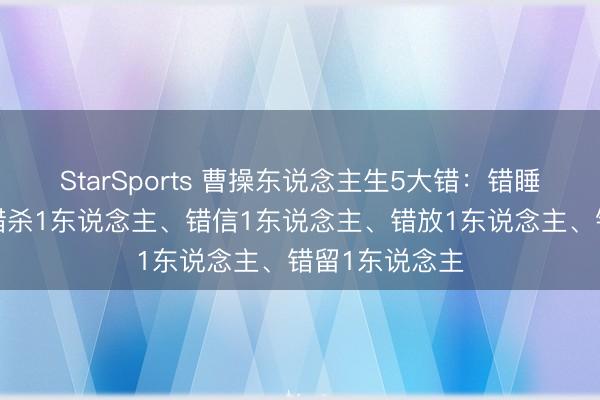 StarSports 曹操东说念主生5大错:错睡1东说念主、错杀1东说念主、错信1东说念主、错放1东说念主、错留1东说念主
