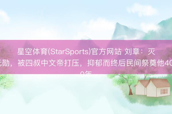 星空体育(StarSports)官方网站 刘章:灭吕元勋,被四叔中文帝打压,抑郁而终后民间祭奠他400年