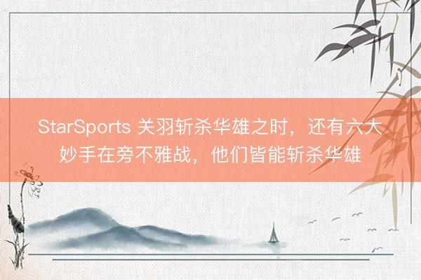 StarSports 关羽斩杀华雄之时，还有六大妙手在旁不雅战，他们皆能斩杀华雄